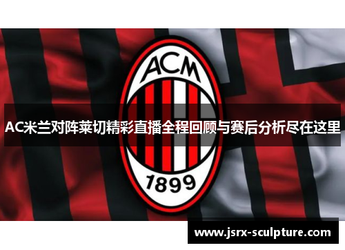 AC米兰对阵莱切精彩直播全程回顾与赛后分析尽在这里