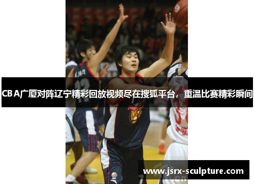 CBA广厦对阵辽宁精彩回放视频尽在搜狐平台，重温比赛精彩瞬间
