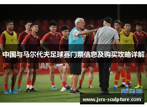 中国与马尔代夫足球赛门票信息及购买攻略详解