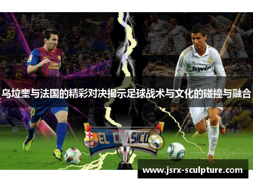 乌垃奎与法国的精彩对决揭示足球战术与文化的碰撞与融合