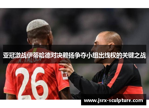 亚冠激战伊蒂哈德对决赖扬争夺小组出线权的关键之战