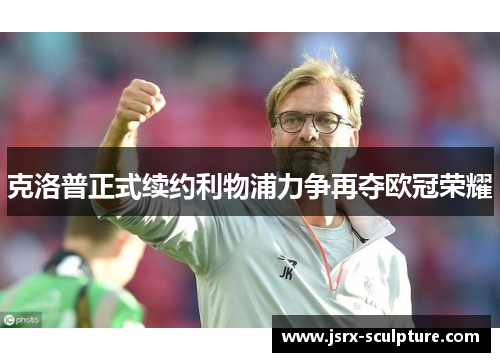克洛普正式续约利物浦力争再夺欧冠荣耀