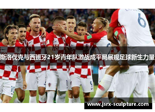 斯洛伐克与西班牙21岁青年队激战成平局展现足球新生力量