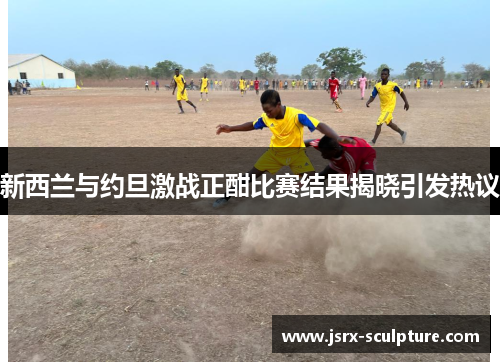 新西兰与约旦激战正酣比赛结果揭晓引发热议