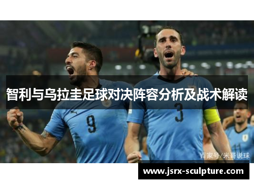 智利与乌拉圭足球对决阵容分析及战术解读