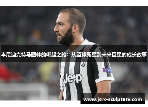 本尼迪克特马图林的崛起之路：从篮球新星到未来巨星的成长故事