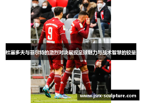 杜塞多夫与菲尔特的激烈对决展现足球魅力与战术智慧的较量