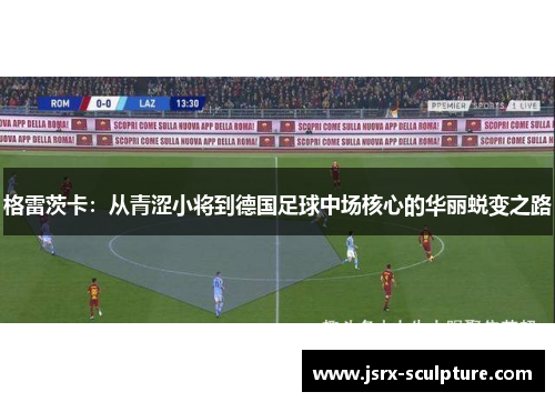 格雷茨卡：从青涩小将到德国足球中场核心的华丽蜕变之路