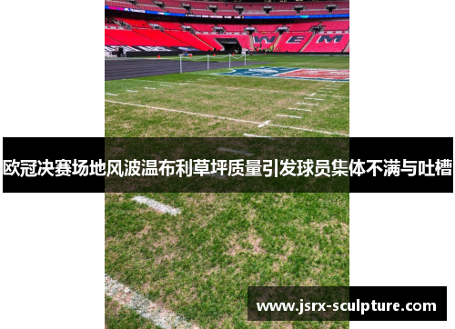欧冠决赛场地风波温布利草坪质量引发球员集体不满与吐槽