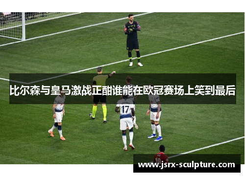 比尔森与皇马激战正酣谁能在欧冠赛场上笑到最后