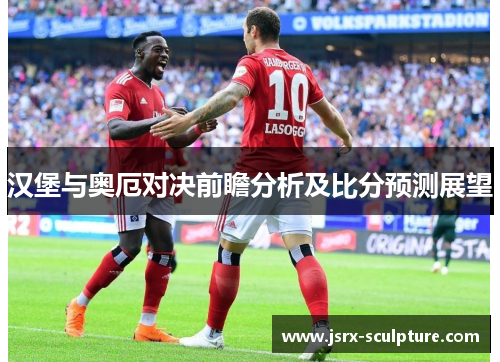 汉堡与奥厄对决前瞻分析及比分预测展望
