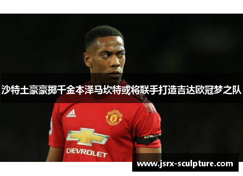 沙特土豪豪掷千金本泽马坎特或将联手打造吉达欧冠梦之队