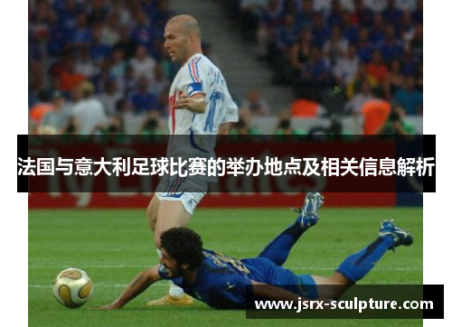 法国与意大利足球比赛的举办地点及相关信息解析