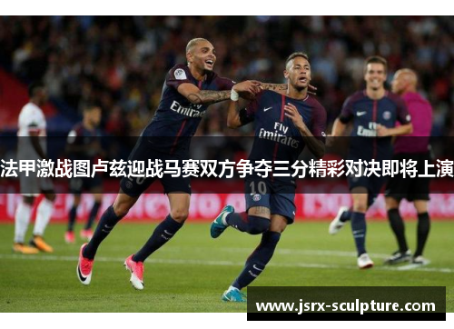 法甲激战图卢兹迎战马赛双方争夺三分精彩对决即将上演