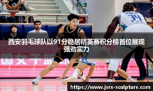 西安羽毛球队以91分稳居精英赛积分榜首位展现强劲实力